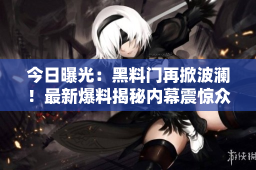 今日曝光：黑料門再掀波瀾！最新爆料揭秘內(nèi)幕震驚眾人，曝光對(duì)象引發(fā)熱議