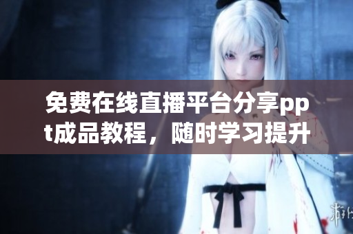 免費在線直播平臺分享ppt成品教程，隨時學習提升技能