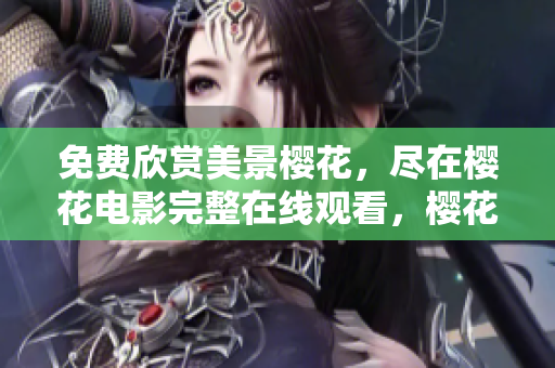 免費欣賞美景櫻花，盡在櫻花電影完整在線觀看，櫻花電影全集任你欣賞