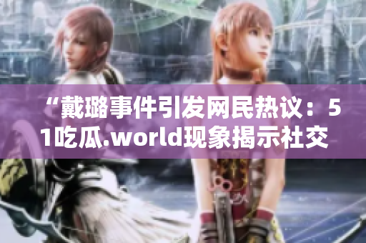 “戴璐事件引發(fā)網(wǎng)民熱議：51吃瓜.world現(xiàn)象揭示社交媒體影響力”