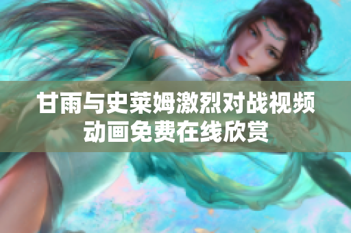 甘雨與史萊姆激烈對戰(zhàn)視頻動畫免費在線欣賞