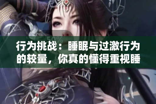 行為挑戰(zhàn)：睡眠與過激行為的較量，你真的懂得重視睡眠嗎？