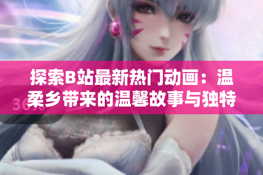 探索B站最新熱門動畫：溫柔鄉(xiāng)帶來的溫馨故事與獨特風格