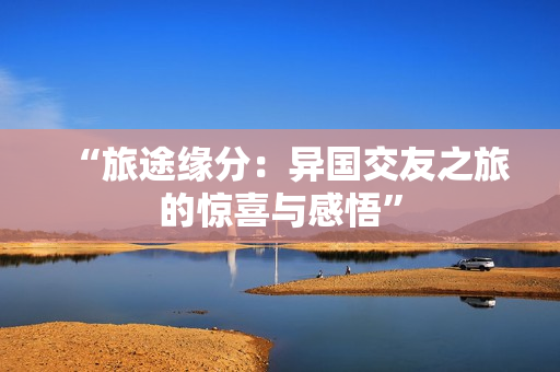 “旅途緣分：異國交友之旅的驚喜與感悟”