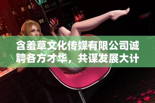 含羞草文化傳媒有限公司誠聘各方才華，共謀發(fā)展大計
