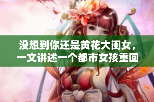 沒想到你還是黃花大閨女，一文講述一個都市女孩重回鄉(xiāng)村的感人故事