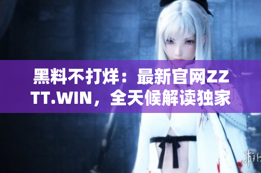 黑料不打烊：最新官網(wǎng)ZZTT.WIN，全天候解讀獨家內幕