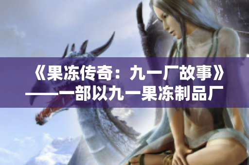 《果凍傳奇：九一廠故事》——一部以九一果凍制品廠為背景的新電視劇