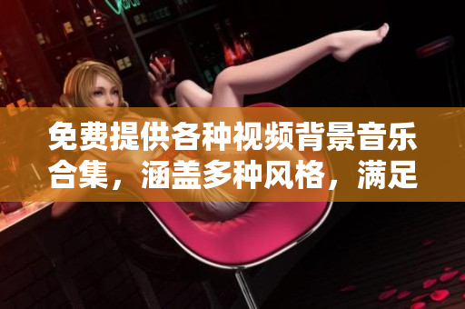 免費提供各種視頻背景音樂合集，涵蓋多種風格，滿足你的創(chuàng)作需求