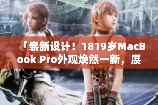 「嶄新設(shè)計！1819歲MacBook Pro外觀煥然一新，展現(xiàn)出全新風采」