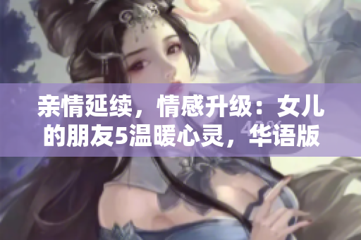 親情延續(xù)，情感升級：女兒的朋友5溫暖心靈，華語版再現(xiàn)感動人心的故事