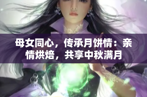 母女同心，傳承月餅情：親情烘焙，共享中秋滿月