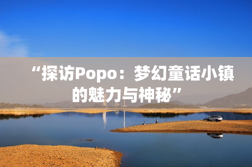 “探訪Popo：夢(mèng)幻童話小鎮(zhèn)的魅力與神秘”