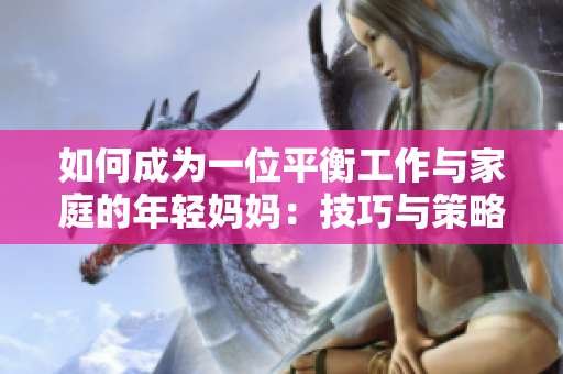 如何成為一位平衡工作與家庭的年輕媽媽：技巧與策略解析