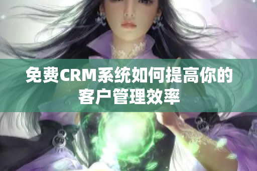 免費CRM系統(tǒng)如何提高你的客戶管理效率