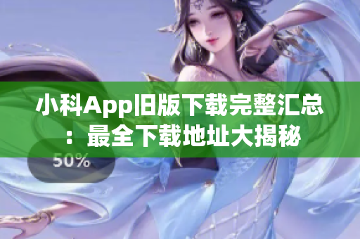 小科App舊版下載完整匯總：最全下載地址大揭秘