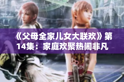 《父母全家兒女大聯(lián)歡》第14集：家庭歡聚熱鬧非凡