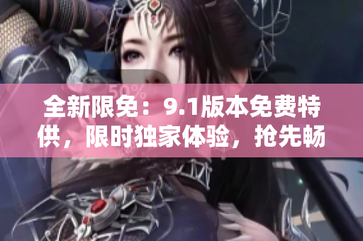 全新限免：9.1版本免費特供，限時獨家體驗，搶先暢享！