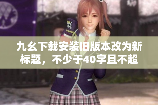 九幺下載安裝舊版本改為新標題，不少于40字且不超過60字
