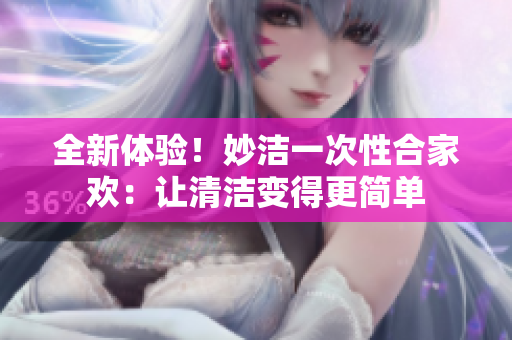 全新體驗(yàn)！妙潔一次性合家歡：讓清潔變得更簡(jiǎn)單