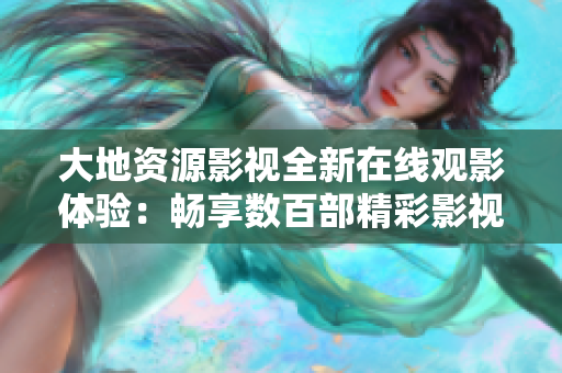 大地資源影視全新在線觀影體驗：暢享數(shù)百部精彩影視作品