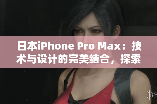 日本iPhone Pro Max：技術與設計的完美結合，探索先進功能與卓越表現(xiàn)