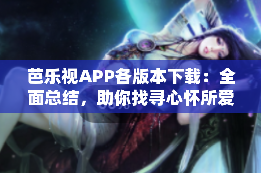 芭樂(lè)視APP各版本下載：全面總結(jié)，助你找尋心懷所愛(ài)