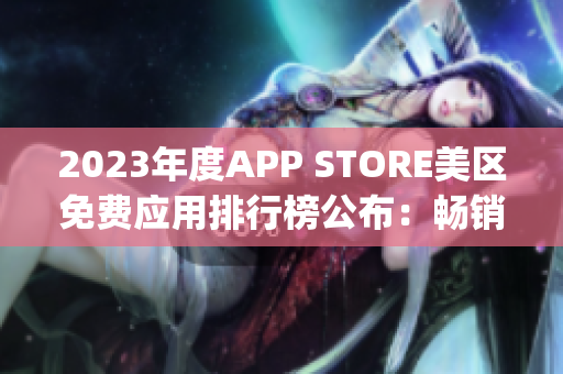 2023年度APP STORE美區(qū)免費(fèi)應(yīng)用排行榜公布：暢銷(xiāo)免費(fèi)App一覽