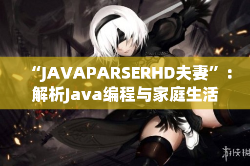 “JAVAPARSERHD夫妻”：解析Java編程與家庭生活
