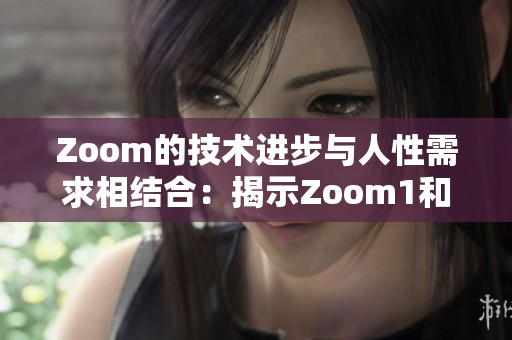 Zoom的技術(shù)進(jìn)步與人性需求相結(jié)合：揭示Zoom1和Zoom的差異