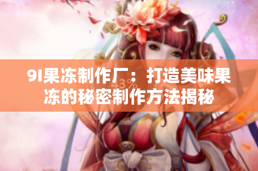 9I果凍制作廠：打造美味果凍的秘密制作方法揭秘