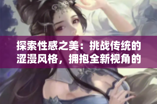 探索性感之美：挑戰(zhàn)傳統(tǒng)的澀漫風(fēng)格，擁抱全新視角的漫畫魅力