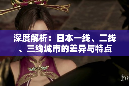 深度解析：日本一線(xiàn)、二線(xiàn)、三線(xiàn)城市的差異與特點(diǎn)
