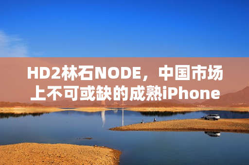 HD2林石NODE，中國(guó)市場(chǎng)上不可或缺的成熟iPhone