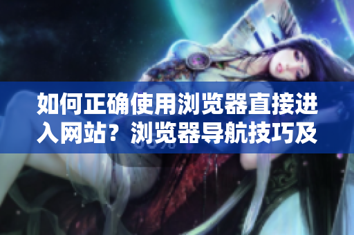 如何正確使用瀏覽器直接進(jìn)入網(wǎng)站？瀏覽器導(dǎo)航技巧及小貼士分享