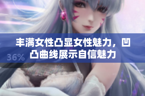 豐滿女性凸顯女性魅力，凹凸曲線展示自信魅力