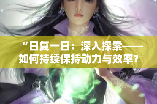 “日復(fù)一日：深入探索——如何持續(xù)保持動(dòng)力與效率？”