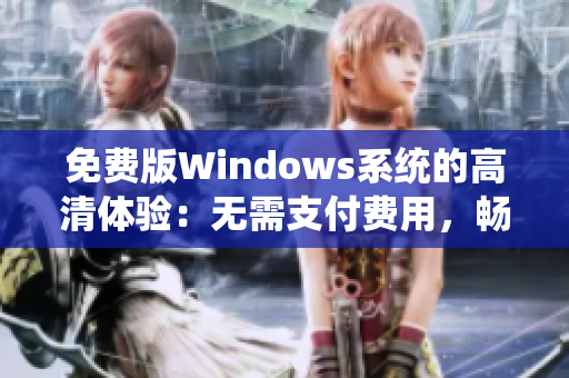 免費(fèi)版Windows系統(tǒng)的高清體驗(yàn)：無(wú)需支付費(fèi)用，暢享精彩體驗(yàn)