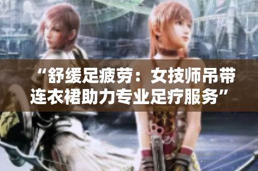 “舒緩足疲勞：女技師吊帶連衣裙助力專業(yè)足療服務”
