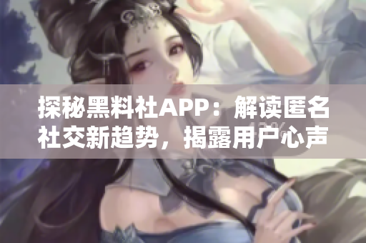探秘黑料社APP：解讀匿名社交新趨勢，揭露用戶心聲與隱私困境