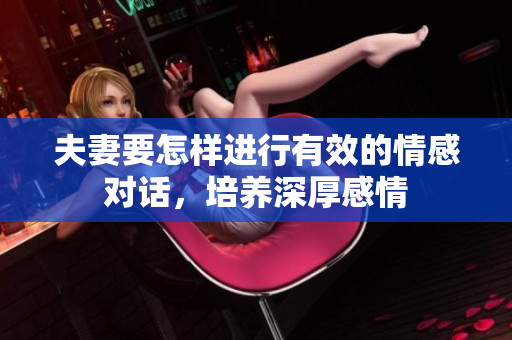 夫妻要怎樣進行有效的情感對話，培養(yǎng)深厚感情