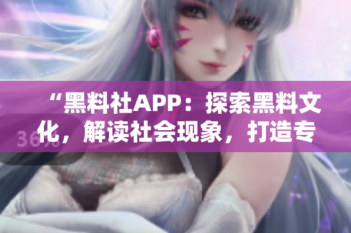 “黑料社APP：探索黑料文化，解讀社會現(xiàn)象，打造專屬互動空間”