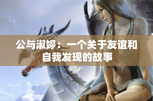 公與淑婷：一個關(guān)于友誼和自我發(fā)現(xiàn)的故事