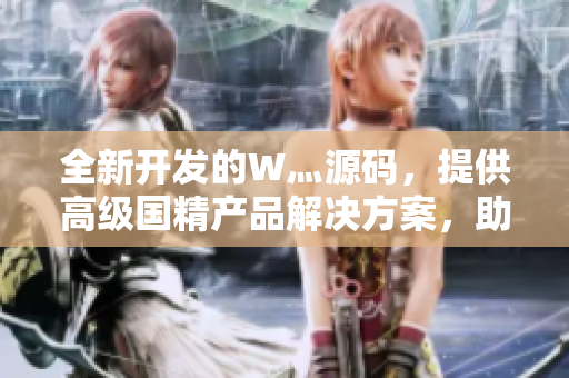 全新開發(fā)的W灬源碼，提供高級國精產(chǎn)品解決方案，助您開啟卓越編程之旅