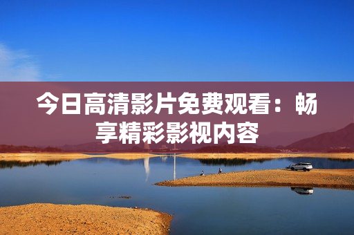 今日高清影片免費觀看：暢享精彩影視內(nèi)容