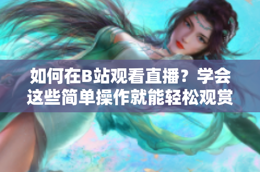 如何在B站觀看直播？學會這些簡單操作就能輕松觀賞。
