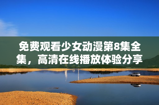 免費觀看少女動漫第8集全集，高清在線播放體驗分享
