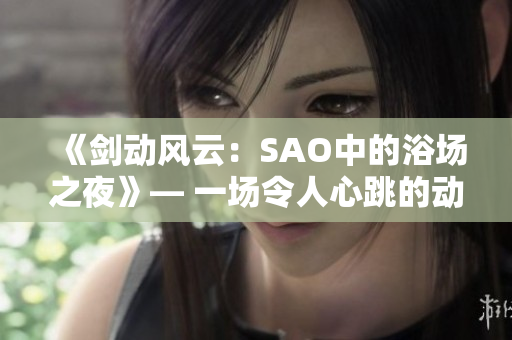 《劍動(dòng)風(fēng)云：SAO中的浴場(chǎng)之夜》— 一場(chǎng)令人心跳的動(dòng)漫體驗(yàn)