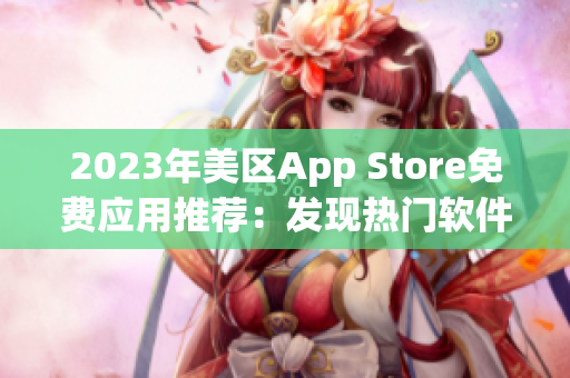 2023年美區(qū)App Store免費(fèi)應(yīng)用推薦：發(fā)現(xiàn)熱門軟件和實(shí)用工具