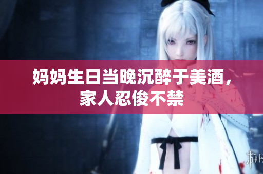 媽媽生日當(dāng)晚沉醉于美酒，家人忍俊不禁